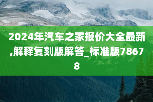 2024年汽车之家报价大全最新,解释复刻版解答_标准版78678