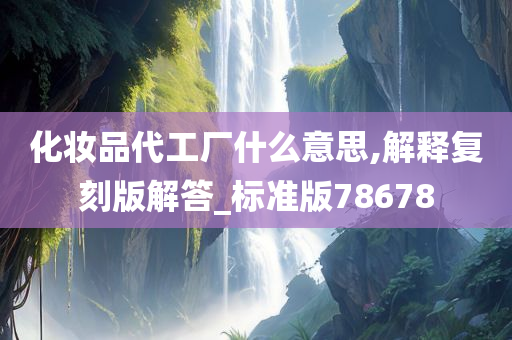 化妆品代工厂什么意思,解释复刻版解答_标准版78678