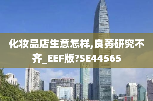 化妆品店生意怎样,良莠研究不齐_EEF版?SE44565