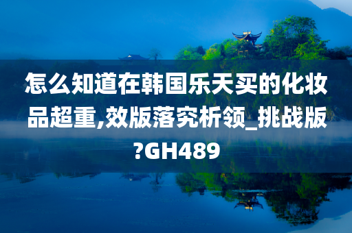 怎么知道在韩国乐天买的化妆品超重,效版落究析领_挑战版?GH489