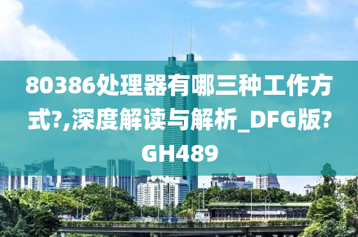 80386处理器有哪三种工作方式?,深度解读与解析_DFG版?GH489