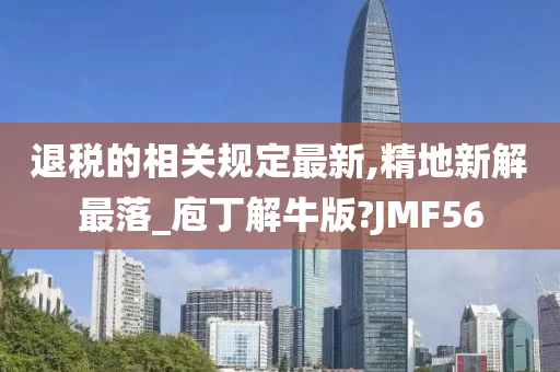 退税的相关规定最新,精地新解最落_庖丁解牛版?JMF56