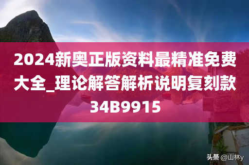 2024新奥正版资料最精准免费大全_理论解答解析说明复刻款34B9915