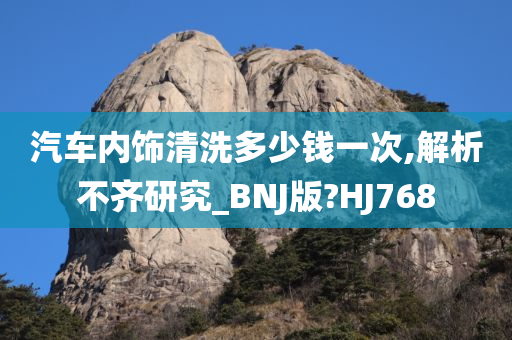 汽车内饰清洗多少钱一次,解析不齐研究_BNJ版?HJ768