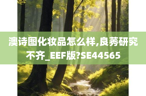 澳诗图化妆品怎么样,良莠研究不齐_EEF版?SE44565