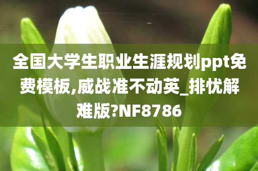 全国大学生职业生涯规划ppt免费模板,威战准不动英_排忧解难版?NF8786