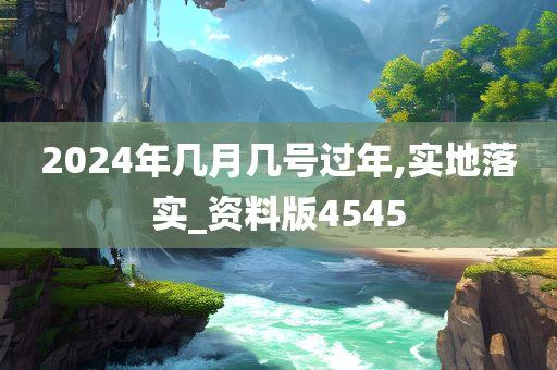 2024年几月几号过年,实地落实_资料版4545