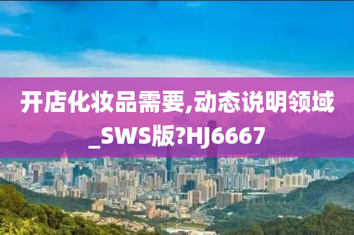 开店化妆品需要,动态说明领域_SWS版?HJ6667