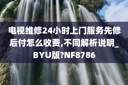 电视维修24小时上门服务先修后付怎么收费,不同解析说明_BYU版?NF8786