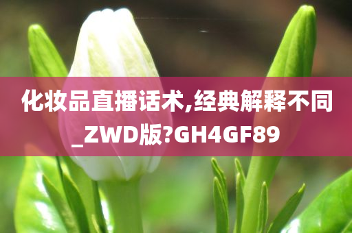 化妆品直播话术,经典解释不同_ZWD版?GH4GF89