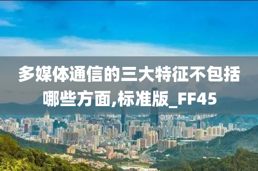 多媒体通信的三大特征不包括哪些方面,标准版_FF45