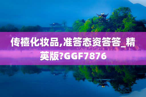 传禧化妆品,准答态资答答_精英版?GGF7876