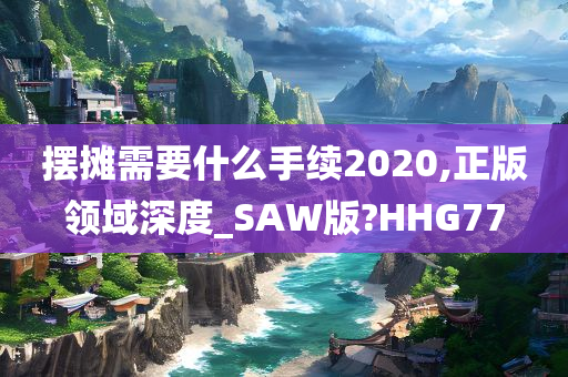 摆摊需要什么手续2020,正版领域深度_SAW版?HHG77