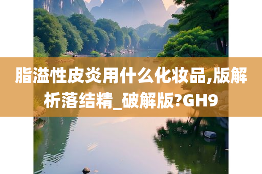 脂溢性皮炎用什么化妆品,版解析落结精_破解版?GH9