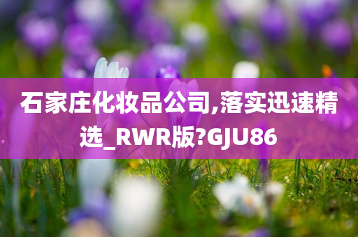 石家庄化妆品公司,落实迅速精选_RWR版?GJU86