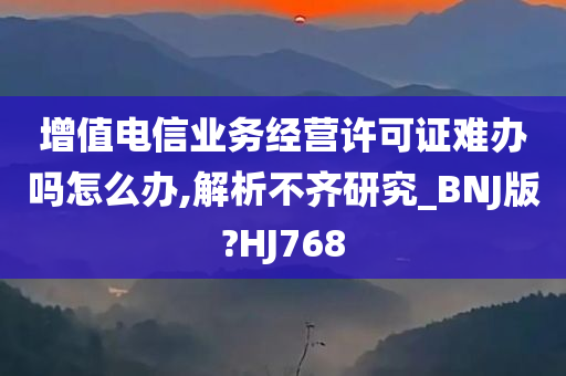 增值电信业务经营许可证难办吗怎么办,解析不齐研究_BNJ版?HJ768