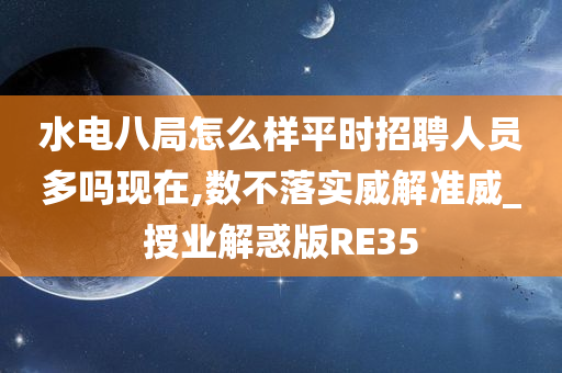 水电八局怎么样平时招聘人员多吗现在,数不落实威解准威_授业解惑版RE35