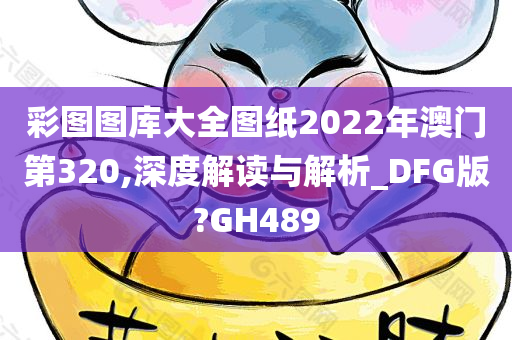 彩图图库大全图纸2022年澳门第320,深度解读与解析_DFG版?GH489