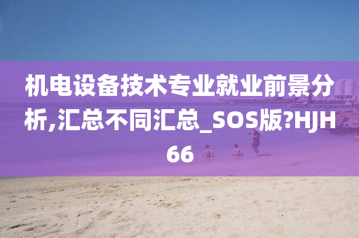 机电设备技术专业就业前景分析,汇总不同汇总_SOS版?HJH66