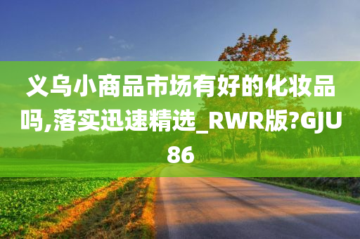 义乌小商品市场有好的化妆品吗,落实迅速精选_RWR版?GJU86