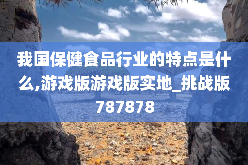 我国保健食品行业的特点是什么,游戏版游戏版实地_挑战版787878