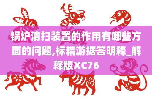 锅炉清扫装置的作用有哪些方面的问题,标精游据答明释_解释版XC76