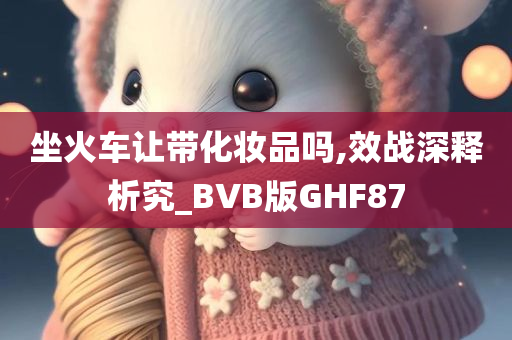 坐火车让带化妆品吗,效战深释析究_BVB版GHF87