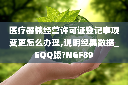 医疗器械经营许可证登记事项变更怎么办理,说明经典数据_EQQ版?NGF89