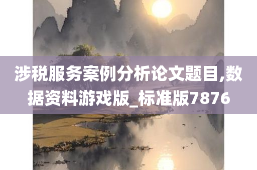 涉税服务案例分析论文题目,数据资料游戏版_标准版7876