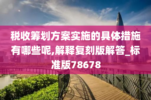 税收筹划方案实施的具体措施有哪些呢,解释复刻版解答_标准版78678