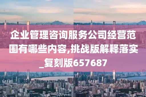 企业管理咨询服务公司经营范围有哪些内容,挑战版解释落实_复刻版657687