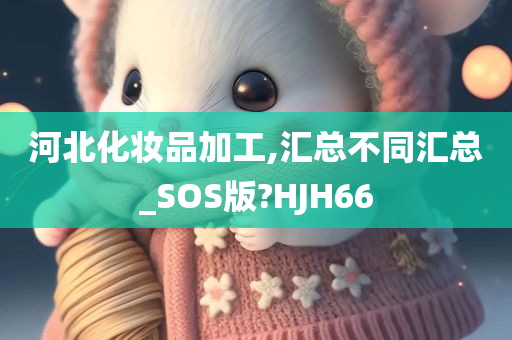 河北化妆品加工,汇总不同汇总_SOS版?HJH66