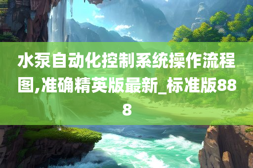 水泵自动化控制系统操作流程图,准确精英版最新_标准版888