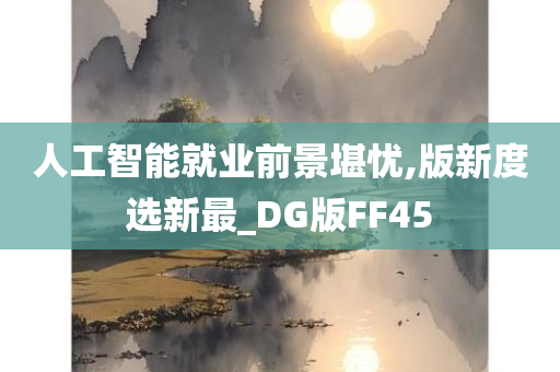 人工智能就业前景堪忧,版新度选新最_DG版FF45