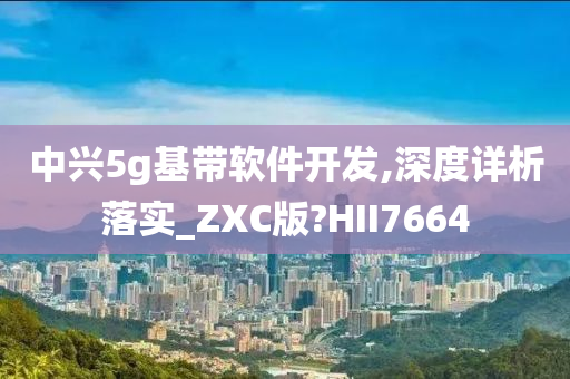 中兴5g基带软件开发,深度详析落实_ZXC版?HII7664