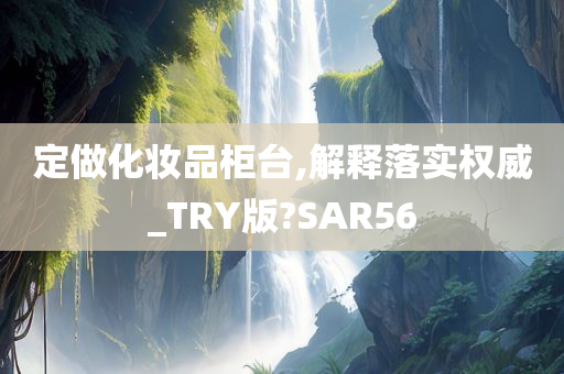 定做化妆品柜台,解释落实权威_TRY版?SAR56