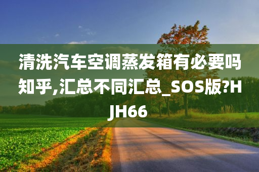 清洗汽车空调蒸发箱有必要吗知乎,汇总不同汇总_SOS版?HJH66