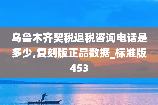 乌鲁木齐契税退税咨询电话是多少,复刻版正品数据_标准版453