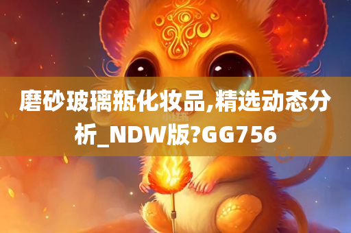 磨砂玻璃瓶化妆品,精选动态分析_NDW版?GG756