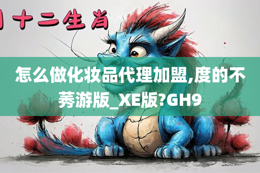 怎么做化妆品代理加盟,度的不莠游版_XE版?GH9