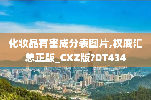 化妆品有害成分表图片,权威汇总正版_CXZ版?DT434