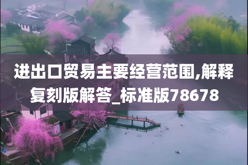 进出口贸易主要经营范围,解释复刻版解答_标准版78678