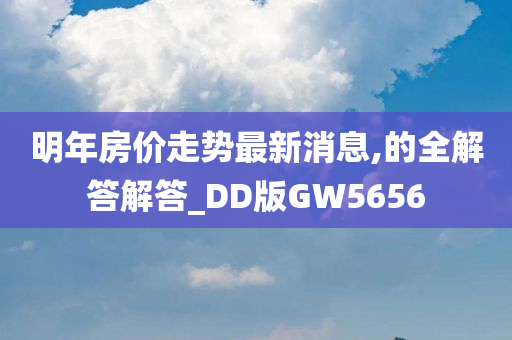 明年房价走势最新消息,的全解答解答_DD版GW5656