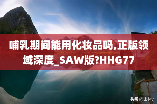 哺乳期间能用化妆品吗,正版领域深度_SAW版?HHG77