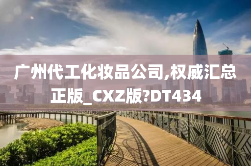 广州代工化妆品公司,权威汇总正版_CXZ版?DT434