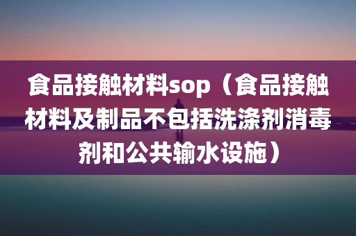 食品接触材料sop（食品接触材料及制品不包括洗涤剂消毒剂和公共输水设施）