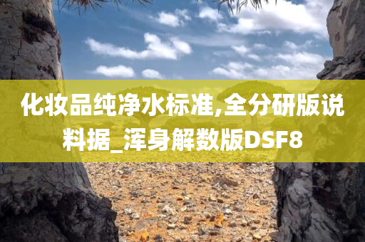 化妆品纯净水标准,全分研版说料据_浑身解数版DSF8