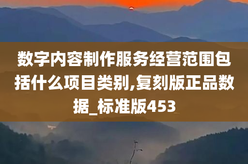 数字内容制作服务经营范围包括什么项目类别,复刻版正品数据_标准版453