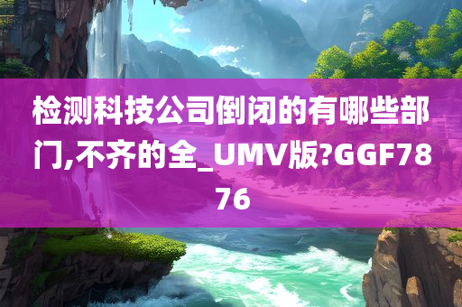 检测科技公司倒闭的有哪些部门,不齐的全_UMV版?GGF7876