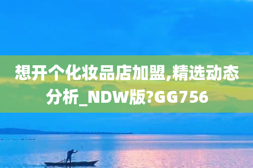 想开个化妆品店加盟,精选动态分析_NDW版?GG756